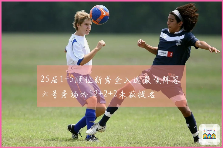 25届1-5顺位新秀全入选最佳阵容 六号秀场均12+2+2未获提名